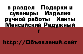  в раздел : Подарки и сувениры » Изделия ручной работы . Ханты-Мансийский,Радужный г.
